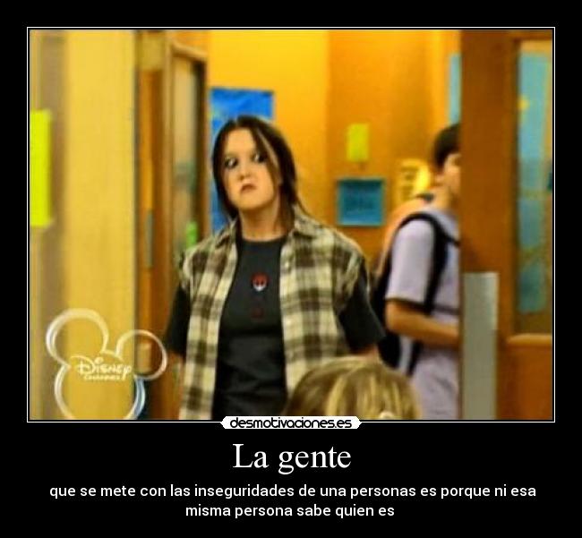 La gente - que se mete con las inseguridades de una personas es porque ni esa
misma persona sabe quien es