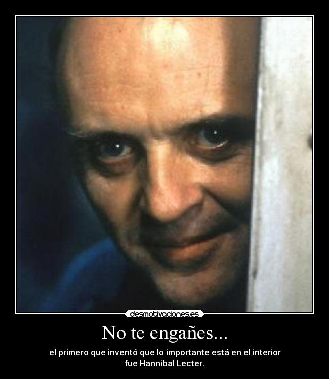 No te engañes... - el primero que inventó que lo importante está en el interior
fue Hannibal Lecter.