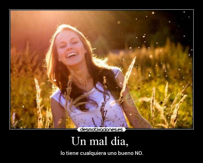 Un mal dia,  - lo tiene cualquiera uno bueno NO.