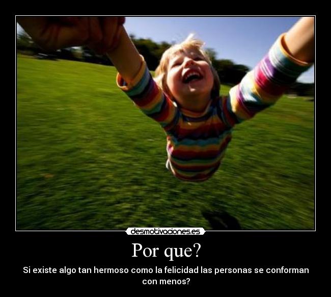 Por que? - Si existe algo tan hermoso como la felicidad las personas se conforman con menos?