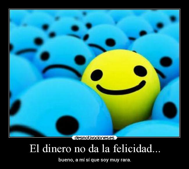 El dinero no da la felicidad... - bueno, a mí sí que soy muy rara.