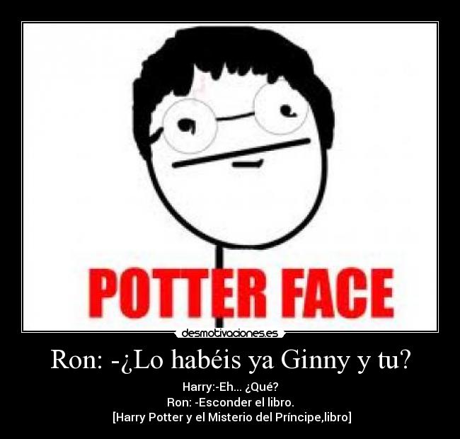 Ron: -¿Lo habéis ya Ginny y tu? - Harry:-Eh... ¿Qué?
Ron: -Esconder el libro.
 [Harry Potter y el Misterio del Príncipe,libro]