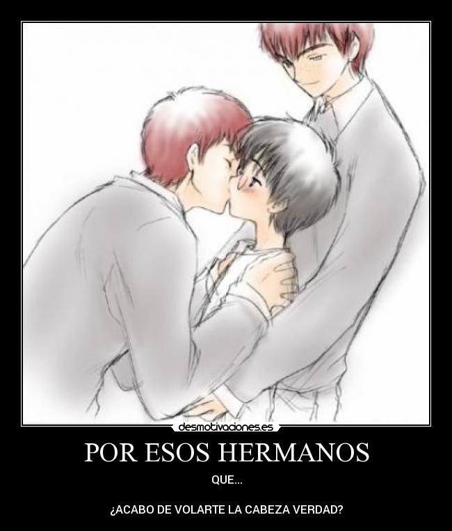 POR ESOS HERMANOS - QUE...
¿ACABO DE VOLARTE LA CABEZA VERDAD?