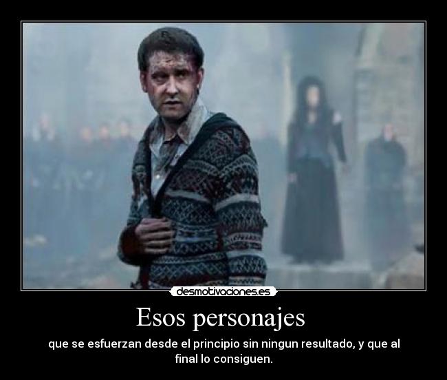 Esos personajes - que se esfuerzan desde el principio sin ningun resultado, y que al final lo consiguen.