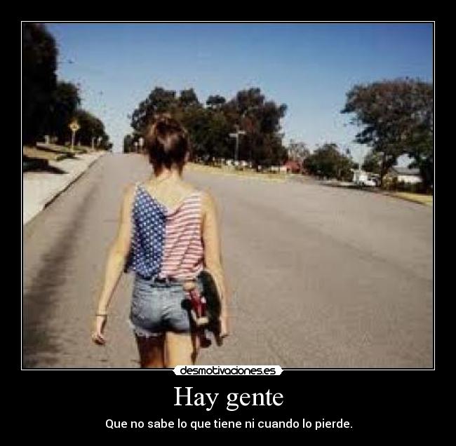 Hay gente - Que no sabe lo que tiene ni cuando lo pierde.