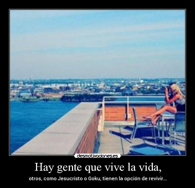 Hay gente que vive la vida, - otros, como Jesucristo o Goku, tienen la opción de revivir...