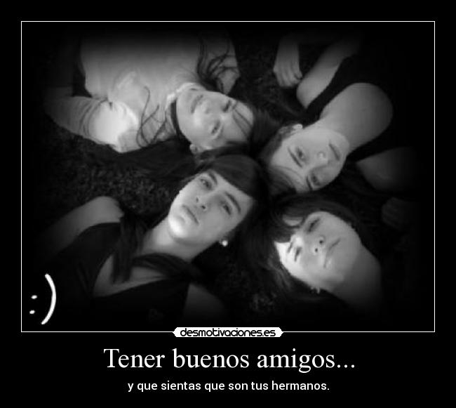 Tener buenos amigos... - y que sientas que son tus hermanos.