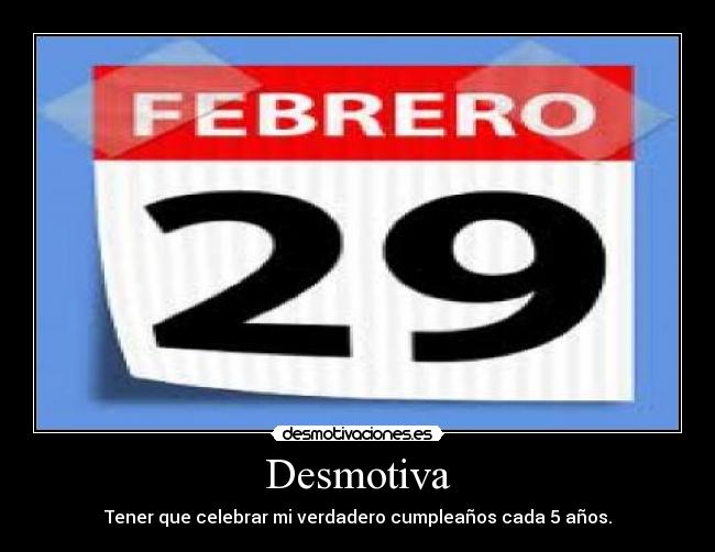 Desmotiva - Tener que celebrar mi verdadero cumpleaños cada 5 años.