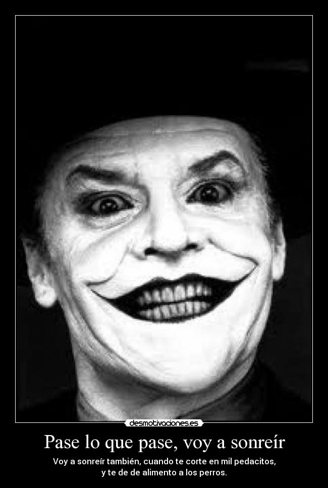 Pase lo que pase, voy a sonreír - Voy a sonreír también, cuando te corte en mil pedacitos,
y te de de alimento a los perros.