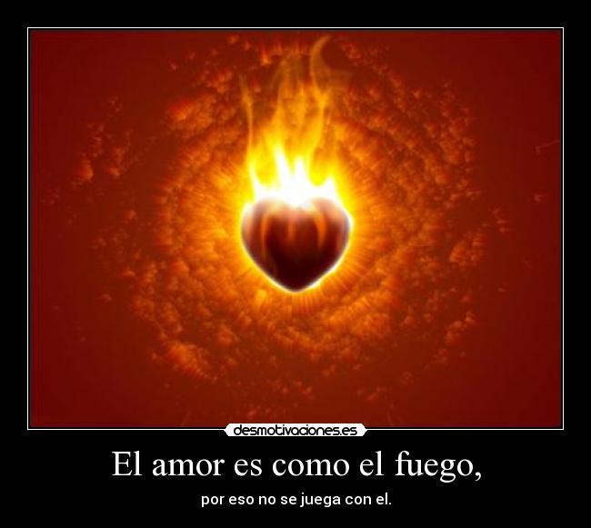 El amor es como el fuego, -