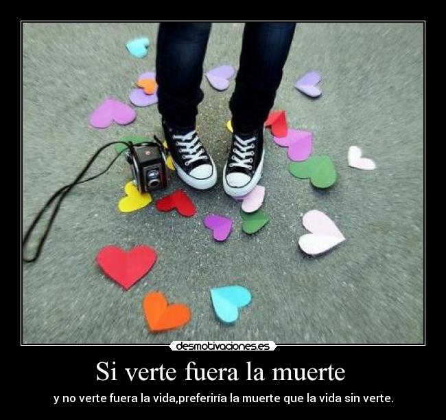 Si verte fuera la muerte  - y no verte fuera la vida,preferiría la muerte que la vida sin verte.