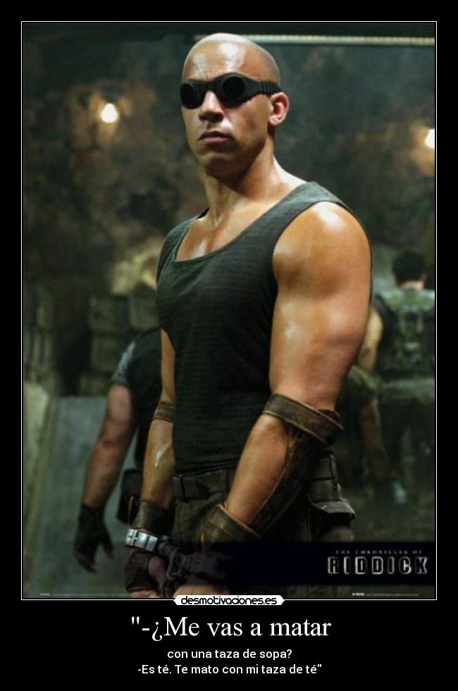-¿Me vas a matar - con una taza de sopa?
-Es té. Te mato con mi taza de té