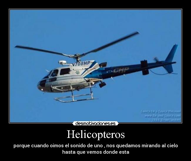 Helicopteros - porque cuando oimos el sonido de uno , nos quedamos mirando al cielo
hasta que vemos donde esta