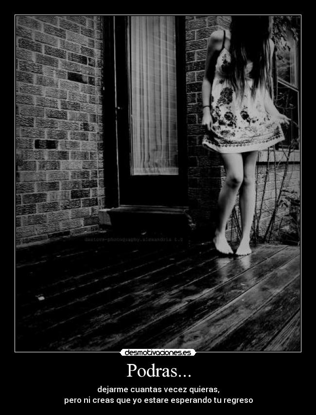Podras... - dejarme cuantas vecez quieras,
pero ni creas que yo estare esperando tu regreso
