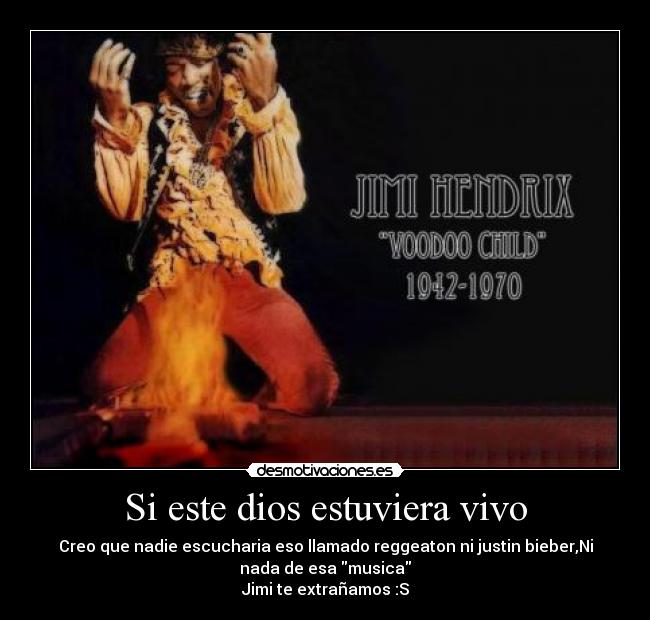Si este dios estuviera vivo - Creo que nadie escucharia eso llamado reggeaton ni justin bieber,Ni
nada de esa musica
Jimi te extrañamos :S