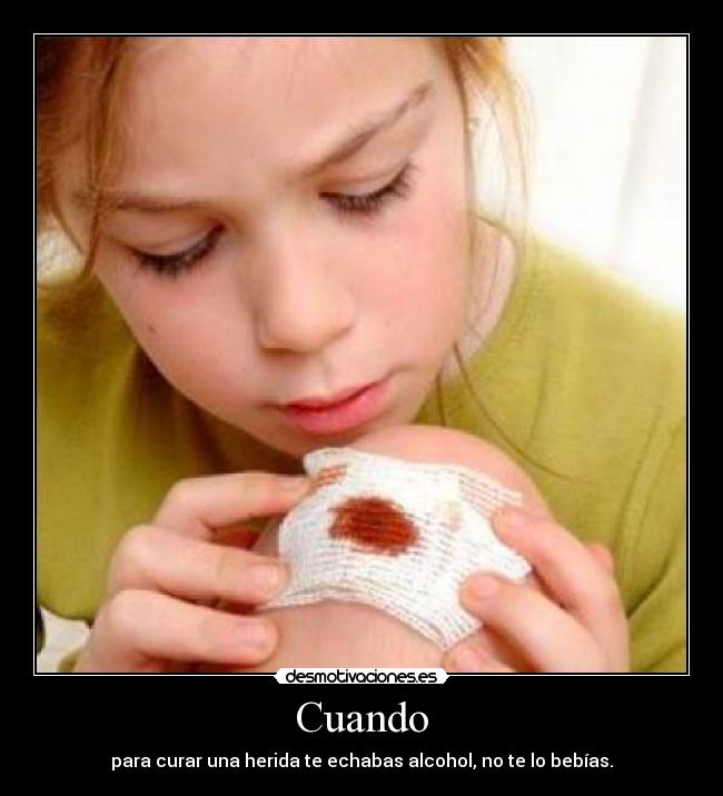 Cuando - para curar una herida te echabas alcohol, no te lo bebías.
