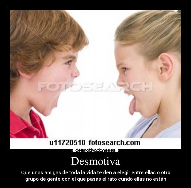Desmotiva - Que unas amigas de toda la vida te den a elegir entre ellas o otro
grupo de gente con el que pasas el rato cundo ellas no están