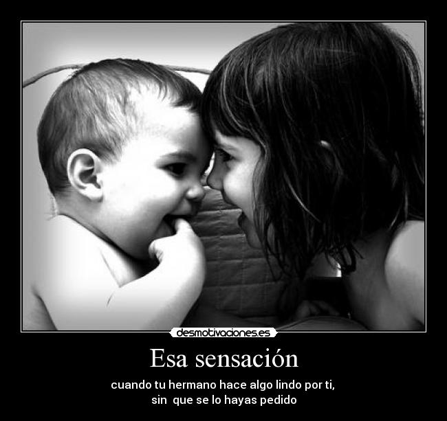 Esa sensación - cuando tu hermano hace algo lindo por ti, 
sin  que se lo hayas pedido