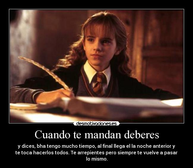Cuando te mandan deberes - y dices, bha tengo mucho tiempo, al final llega el la noche anterior y
te toca hacerlos todos. Te arrepientes pero siempre te vuelve a pasar
lo mismo.