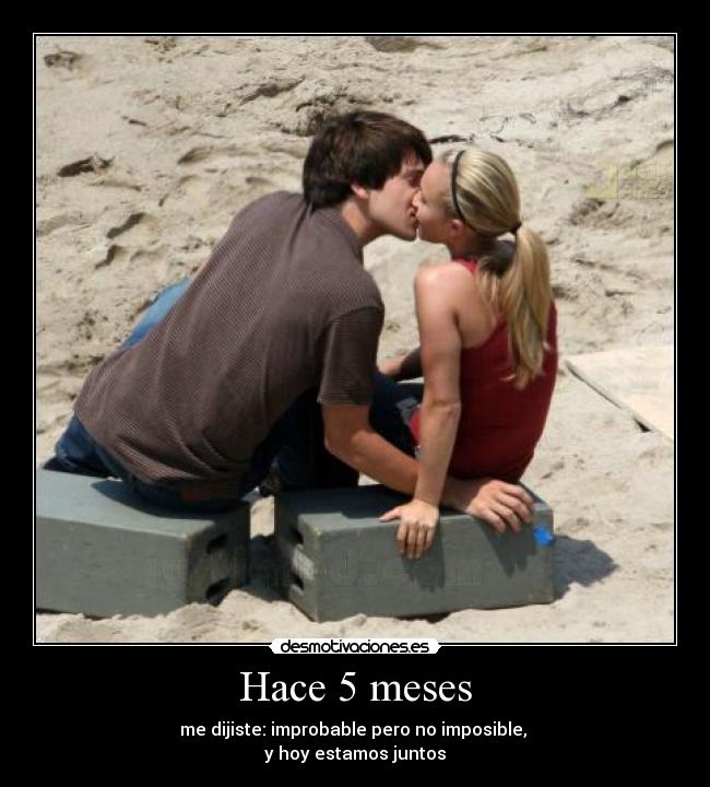 Hace 5 meses - me dijiste: improbable pero no imposible,
y hoy estamos juntos