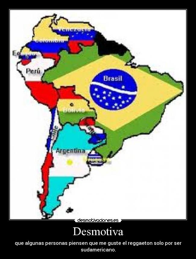 Desmotiva - que algunas personas piensen que me guste el reggaeton solo por ser sudamericano.
