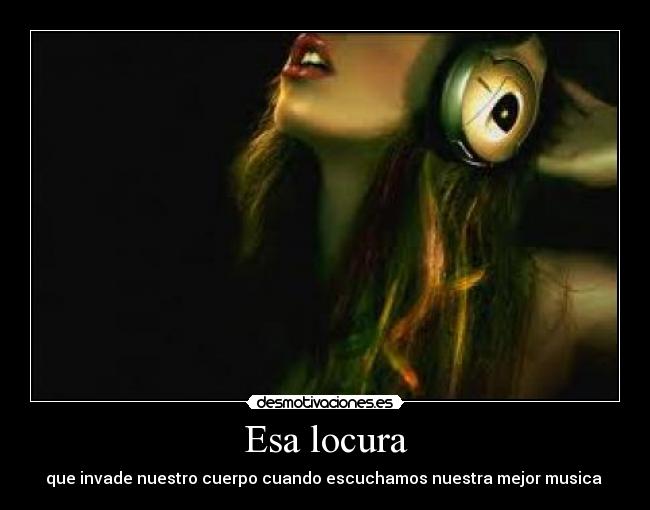 Esa locura - que invade nuestro cuerpo cuando escuchamos nuestra mejor musica