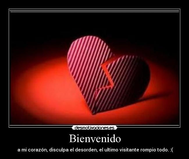 Bienvenido - a mi corazón, disculpa el desorden, el ultimo visitante rompio todo. :(