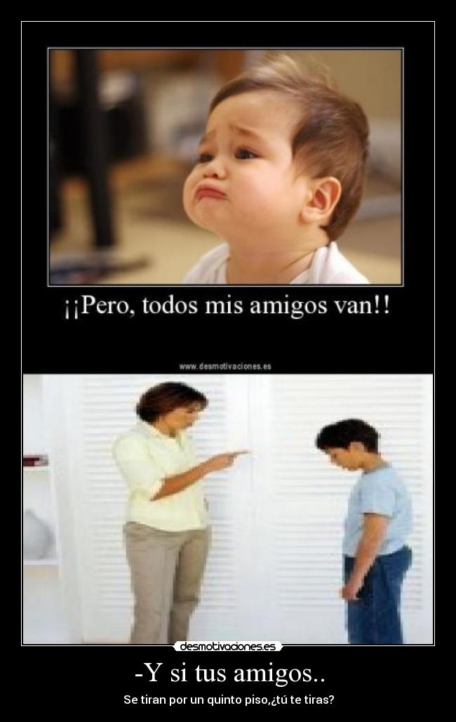 -Y si tus amigos.. - Se tiran por un quinto piso,¿tú te tiras?