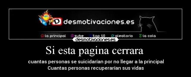 Si esta pagina cerrara  - cuantas personas se suicidarían por no llegar a la principal
Cuantas personas recuperarían sus vidas