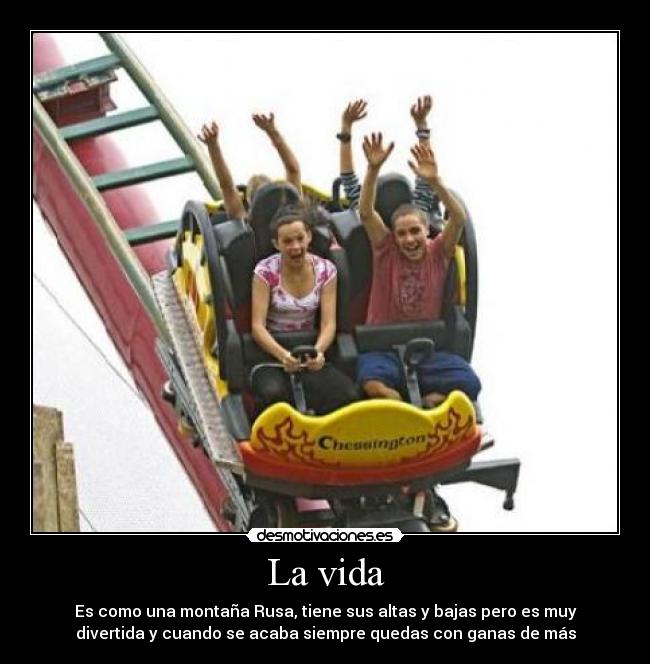La vida - Es como una montaña Rusa, tiene sus altas y bajas pero es muy
divertida y cuando se acaba siempre quedas con ganas de más