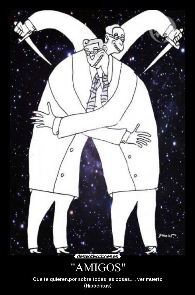 AMIGOS - Que te quieren,por sobre todas las cosas..... ver muerto
(Hipócritas)