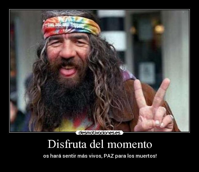 Disfruta del momento - os hará sentir más vivos, PAZ para los muertos!