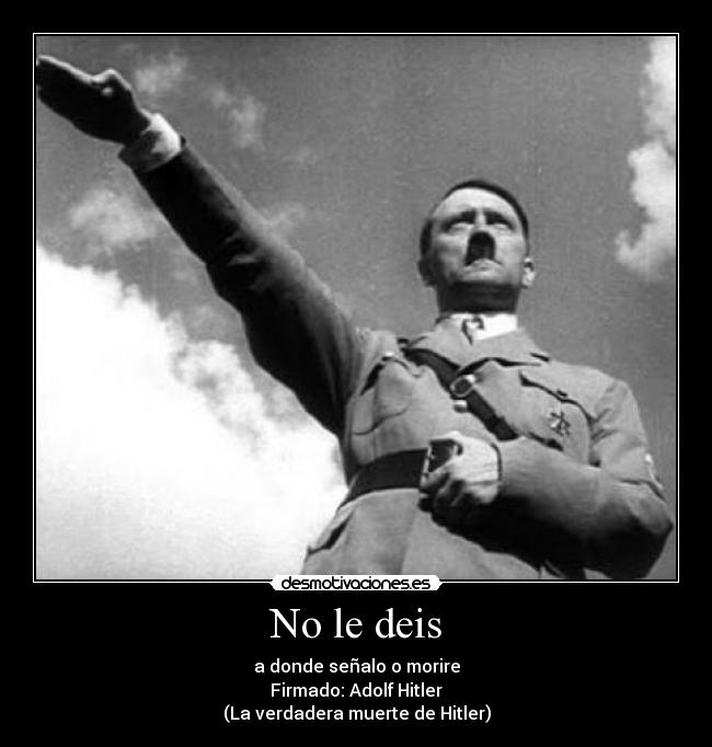 No le deis - a donde señalo o morire
Firmado: Adolf Hitler
(La verdadera muerte de Hitler)