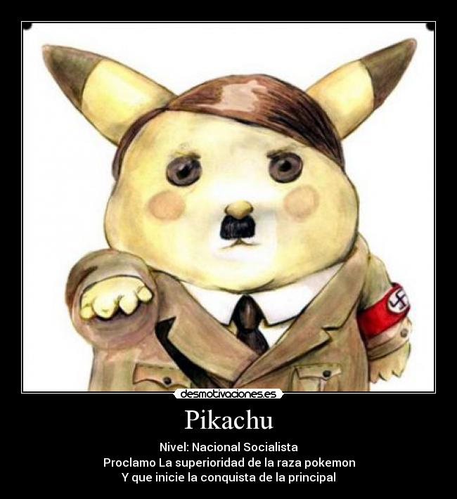 Pikachu - Nivel: Nacional Socialista
Proclamo La superioridad de la raza pokemon
Y que inicie la conquista de la principal