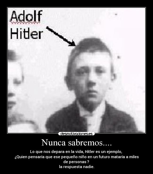 Nunca sabremos.... - Lo que nos depara en la vida, Hitler es un ejemplo, 
¿Quien pensaría que ese pequeño niño en un futuro mataría a miles de personas ? 
la respuesta nadie.