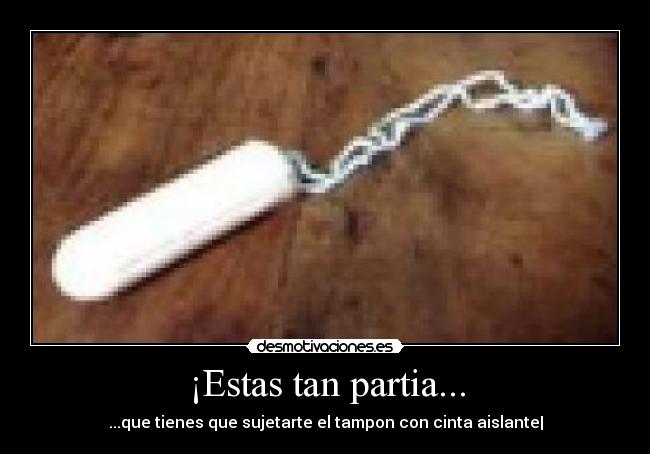 ¡Estas tan partia... - ...que tienes que sujetarte el tampon con cinta aislante|