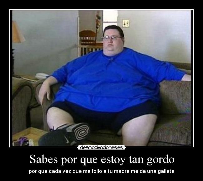 Sabes por que estoy tan gordo - por que cada vez que me follo a tu madre me da una galleta