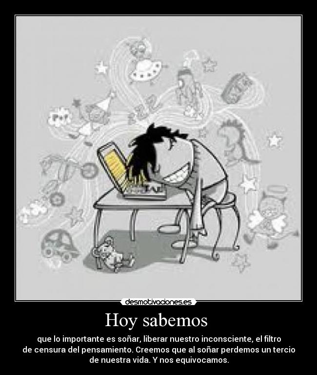 Hoy sabemos - que lo importante es soñar, liberar nuestro inconsciente, el filtro
de censura del pensamiento. Creemos que al soñar perdemos un tercio
de nuestra vida. Y nos equivocamos.