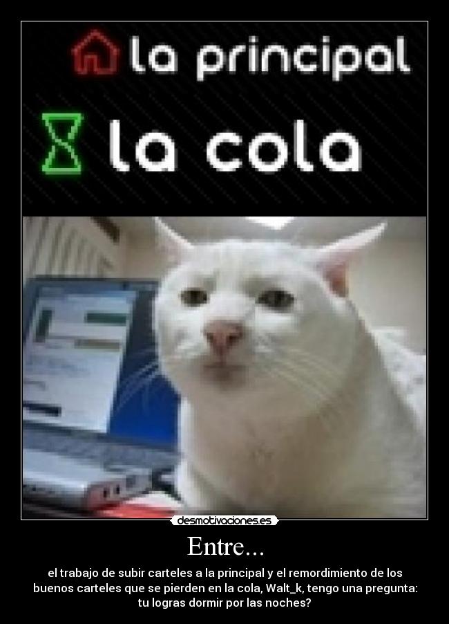 Entre... - el trabajo de subir carteles a la principal y el remordimiento de los
buenos carteles que se pierden en la cola, Walt_k, tengo una pregunta:
tu logras dormir por las noches?
