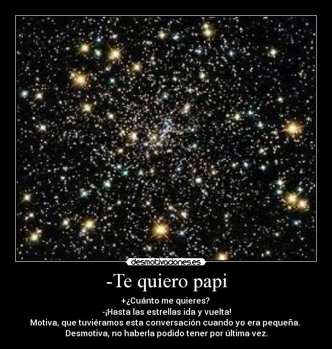 -Te quiero papi - +¿Cuánto me quieres? 
-¡Hasta las estrellas ida y vuelta!
Motiva, que tuviéramos esta conversación cuando yo era pequeña. 
Desmotiva, no haberla podido tener por última vez.
