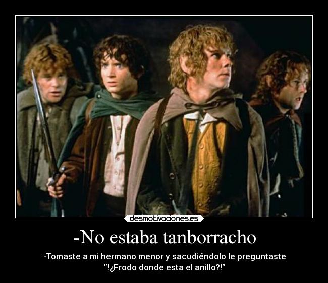 -No estaba tanborracho - -Tomaste a mi hermano menor y sacudiéndolo le preguntaste
!¿Frodo donde esta el anillo?!