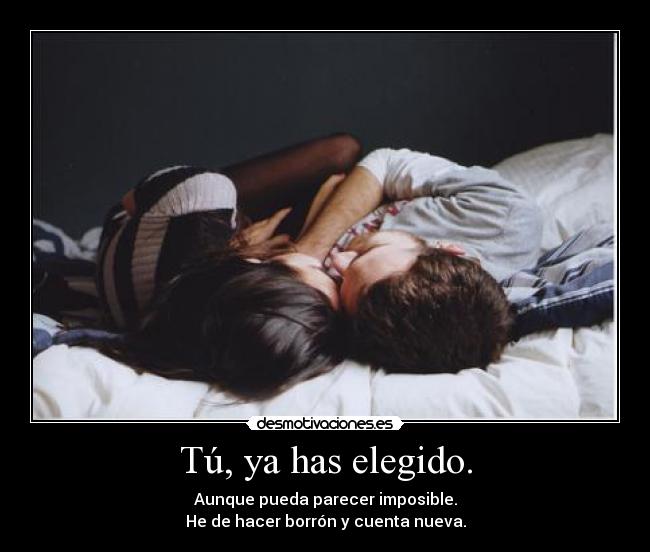 Tú, ya has elegido. - Aunque pueda parecer imposible.
He de hacer borrón y cuenta nueva.