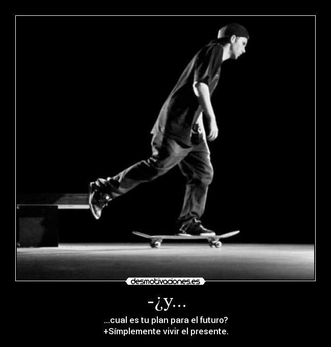 -¿y... - ...cual es tu plan para el futuro?
+Símplemente vivir el presente.