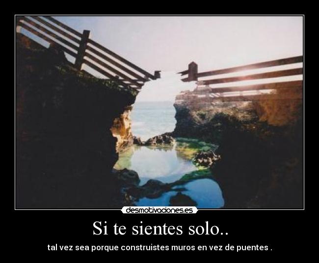 Si te sientes solo.. - tal vez sea porque construistes muros en vez de puentes .