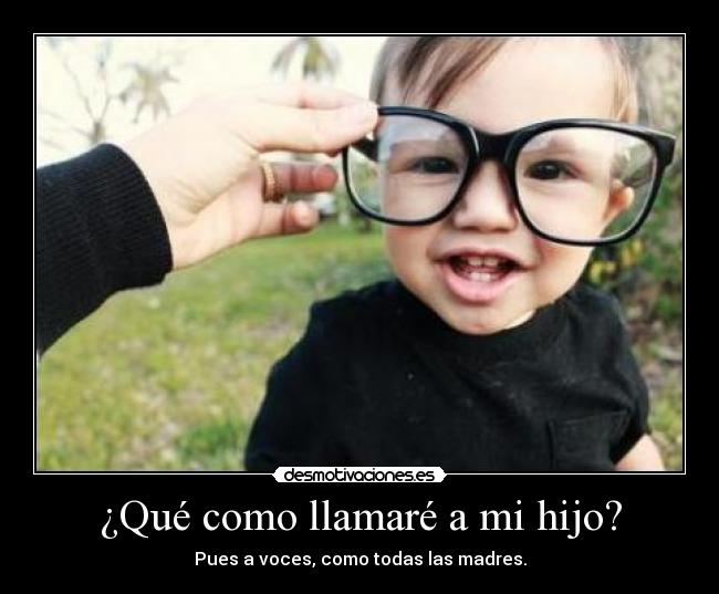 ¿Qué como llamaré a mi hijo? - Pues a voces, como todas las madres.