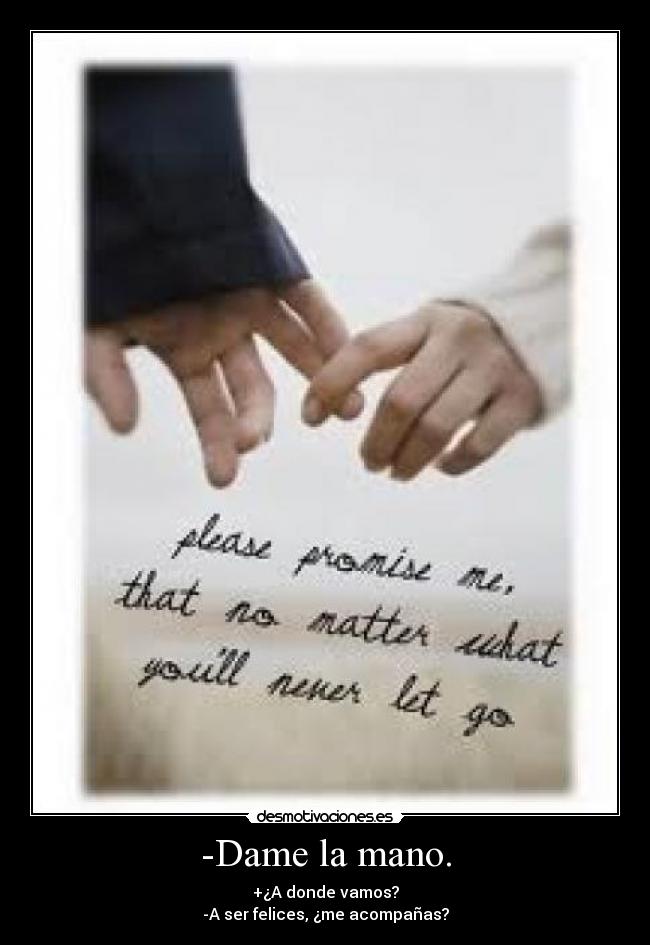 -Dame la mano. - +¿A donde vamos?
-A ser felices, ¿me acompañas?