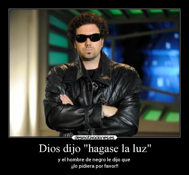 Dios dijo hagase la luz - y el hombre de negro le dijo que 
¡¡lo pidiera por favor!!