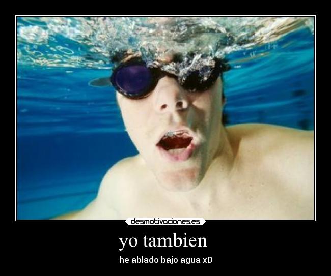 yo tambien - he ablado bajo agua xD