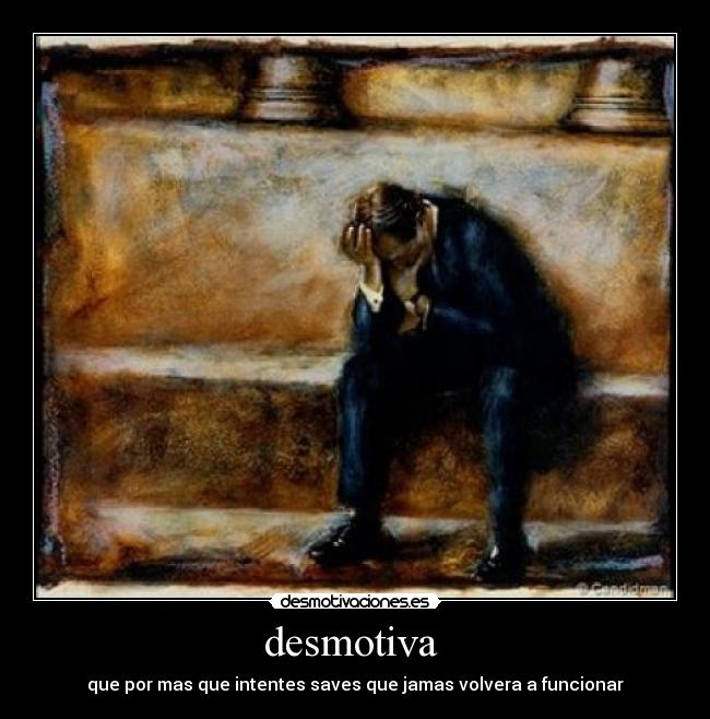 desmotiva  - que por mas que intentes saves que jamas volvera a funcionar