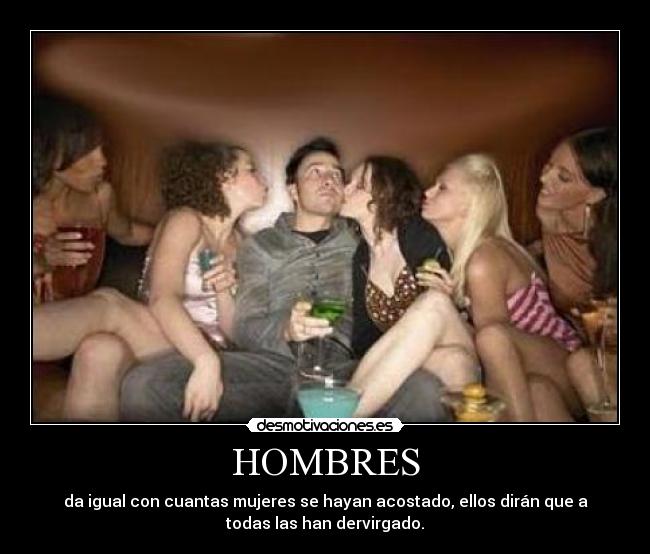 HOMBRES - da igual con cuantas mujeres se hayan acostado, ellos dirán que a
todas las han dervirgado.